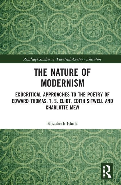 The Nature of Modernism: Ecocritical Approaches to the Poetry of Edward Thomas, T. S. Eliot, Edith Sitwell and Charlotte Mew by Black, Elizabeth