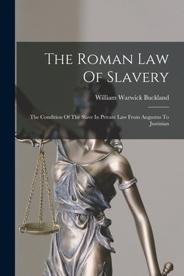 The Roman Law Of Slavery: The Condition Of The Slave In Private Law From Augustus To Justinian by Buckland, William Warwick