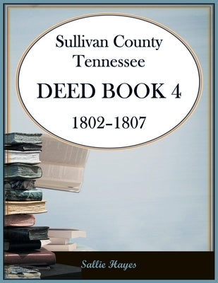 Sullivan County, Tennessee Deed Book 4, 1802-1807 by Hayes, Sallie