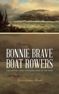 Bonnie Brave Boat Rowers: The Heroes, Seers and Songsters of the Tyne by Dodd, Christopher