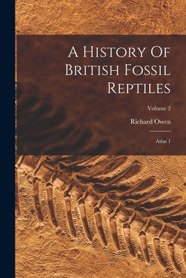 A History Of British Fossil Reptiles: Atlas 1; Volume 2 by Owen, Richard