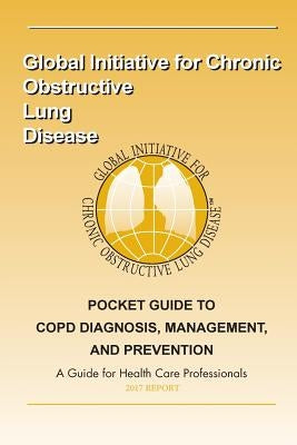 2017 Pocket Guide to COPD Diagnosis, Management and Prevention: A Guide for Healthcare Professionals by Lung Disease, Global Initiative for Chro