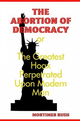 The Abortion of Democracy by Rush, Mortimer