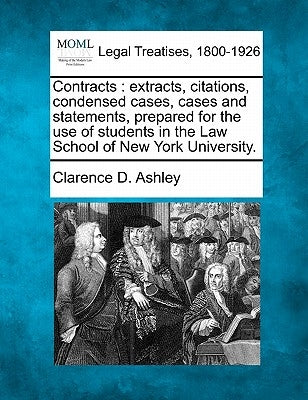 Contracts: Extracts, Citations, Condensed Cases, Cases and Statements, Prepared for the Use of Students in the Law School of New York University. by Ashley, Clarence D.