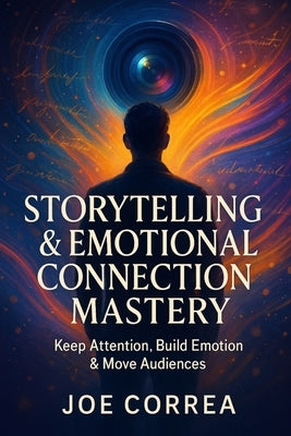 Storytelling & Emotional Connection Mastery: Keep Attention, Build Emotion & Move Audiences by Correa, Joe