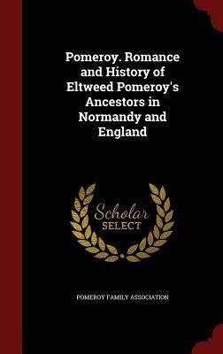 Pomeroy. Romance and History of Eltweed Pomeroy's Ancestors in Normandy and England by Pomeroy Family Association