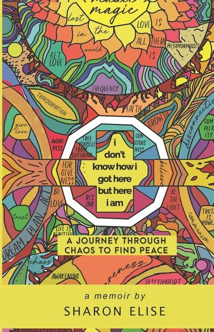 I Don't Know How I Got Here But Here I Am: A Journey through Chaos to Find Peace by Elise, Sharon