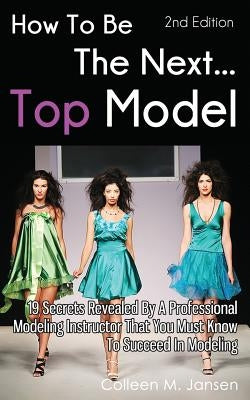 How To Be The Next Top Model: 19 Secrets Revealed By A Professional Modeling Instructor That You Must Know To Succeed In Modeling by Jansen, Colleen M.