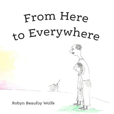 From Here to Everywhere: A story for children, and their grown-ups. by Beaufoy Wolfe, Robyn