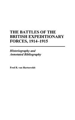 The Battles of the British Expeditionary Forces, 1914-1915: Historiography and Annotated Bibliography by Hartesveldt, Fred R. Van