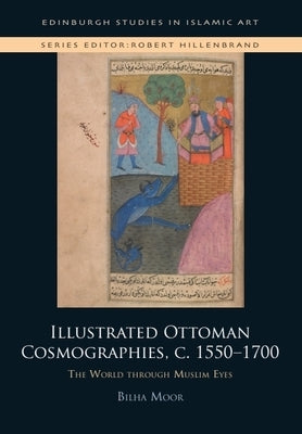 Illustrated Ottoman Cosmographies, C. 1550-1700: The World Through Muslim Eyes by Moor, Bilha