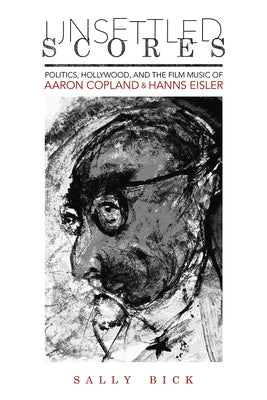 Unsettled Scores: Politics, Hollywood, and the Film Music of Aaron Copland and Hanns Eisler by Bick, Sally