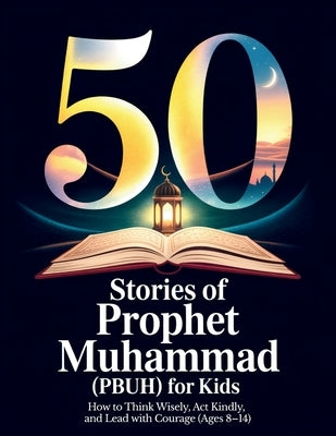50 Stories of Prophet Muhammad (PBUH) for Kids: How to Think Wisely, Act Kindly, and Lead with Courage (Ages 8-14) Bedtime Stories for Muslim Kids by Farooq, Sophia
