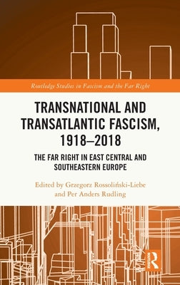 Transnational and Transatlantic Fascism, 1918-2018: The Far Right in East Central and Southeastern Europe by Rossoliński-Liebe, Grzegorz