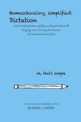 Homeschooling, simplified: Dictation: how to teach grammar, spelling, reading and almost all language arts in an easy alternative to the homescho by Landry, Bonnie