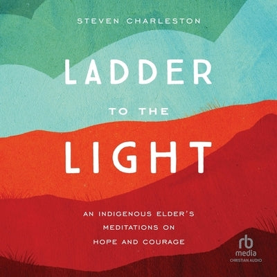 Ladder to the Light: An Indigenous Elder's Meditations on Hope and Courage by Charleston, Steven