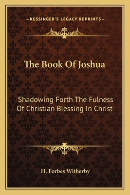 The Book Of Joshua: Shadowing Forth The Fulness Of Christian Blessing In Christ by Witherby, H. Forbes