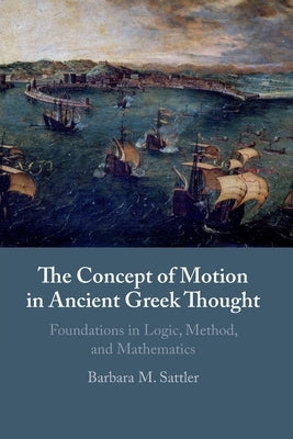 The Concept of Motion in Ancient Greek Thought: Foundations in Logic, Method, and Mathematics by Sattler, Barbara M.