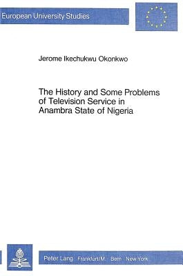 The History and Some Problems of Television Service in Anambra State of Nigeria: A Review of Television Technology in the Context of a Developing Coun by Okonkwo, Jerome
