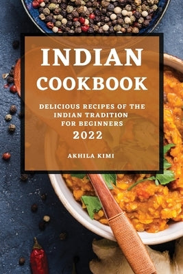 Indian Cookbook 2022: Delicious Recipes of the Indian Tradition for Beginners by Kimi, Akhila