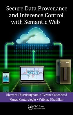 Secure Data Provenance and Inference Control with Semantic Web by Thuraisingham, Bhavani