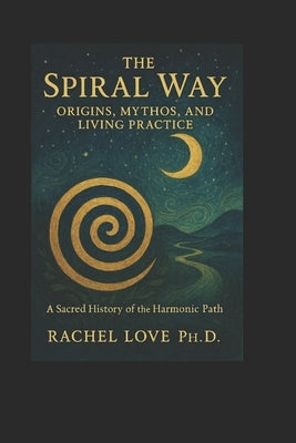 The Spiral Way: Origins, Mythos, and Living Practice: A Sacred History of the Harmonic Path by Love, Reverend Rachel