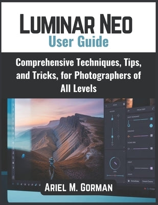Luminar Neo User Guide: Comprehensive Techniques, Tips, and Tricks, for Photographers of All Levels by Gorman, Ariel M.