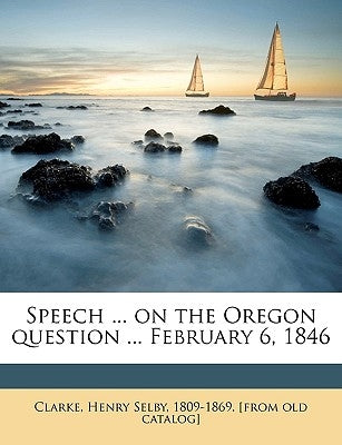 Speech ... on the Oregon Question ... February 6, 1846 by Clarke, Henry Selby 1809-1869 [from Ol