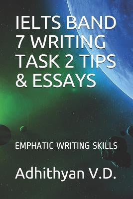 Ielts Band 7 Writing Task 2 Tips & Essays: Emphatic Writing Skills by V. D., Adhithyan