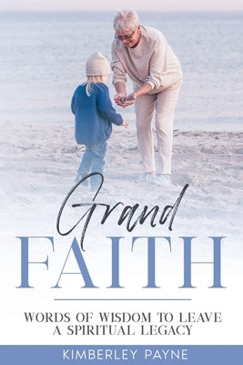 Grand Faith: Words of Wisdom to Leave a Spiritual Legacy by Payne, Kimberley