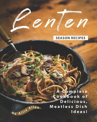 Lenten Season Recipes: A Complete Cookbook of Delicious, Meatless Dish Ideas! by Allen, Allie