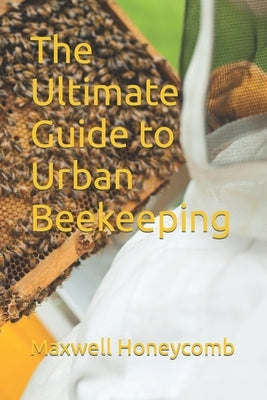 The Ultimate Guide to Urban Beekeeping by Honeycomb, Maxwell