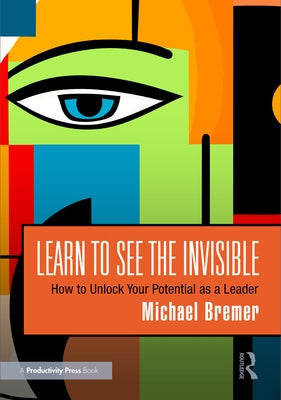Learn to See the Invisible: How to Unlock Your Potential as a Leader by Bremer, Michael