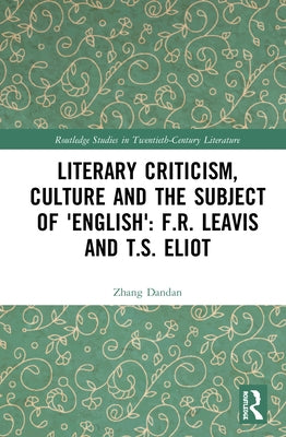 Literary Criticism, Culture and the Subject of 'English': F.R. Leavis and T.S. Eliot by Zhang, Dandan