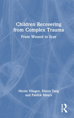 Children Recovering from Complex Trauma: From Wound to Scar by Vliegen, Nicole