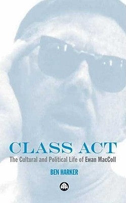 Class Act: The Cultural And Political Life Of Ewan MacColl by Harker, Ben