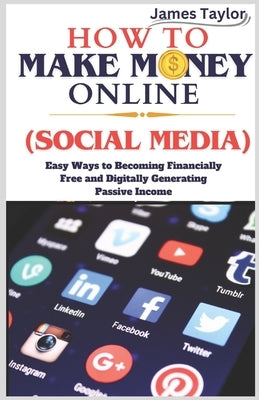 How to Make Money Online (Social Media): Easy Ways To Becoming Financially Free and Digitally Generating Passive Income by Taylor, James