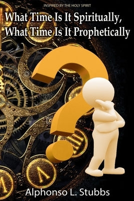 What Time Is It Spiritually, What Time Is It Prophetically?: Understanding the difference between Chronos and Kairos Time by Stubbs, Alphonso L.