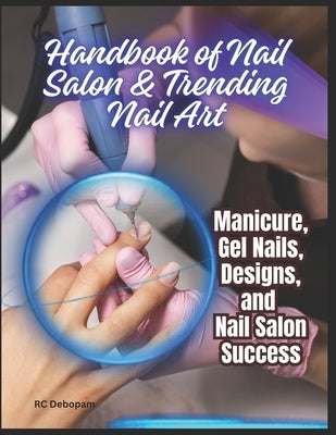 Handbook of Nail Salon & Trending Nail Art: Manicure, Gel Nails, Designs, and Nail Salon Success by Debopam, Rc