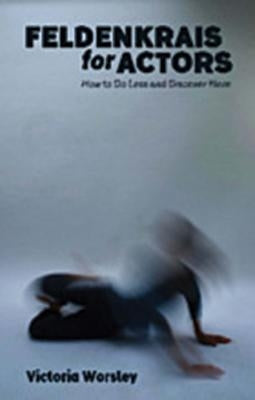Feldenkrais for Actors: How to Do Less and Discover More by Worsley, Victoria