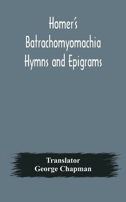 Homer's Batrachomyomachia Hymns and Epigrams. Hesiod's Works and Days. Musaeus' Hero and Leander. Juvenal's Fifth Satire. With Introduction and Notes by Chapman, George