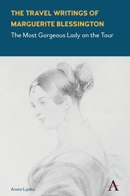 The Travel Writings of Marguerite Blessington: The Most Gorgeous Lady on the Tour by Lipska, Aneta