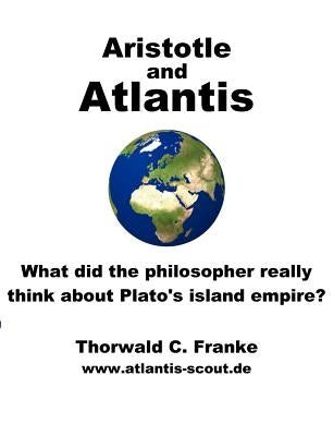 Aristotle and Atlantis: What did the philosopher really think about Plato's island empire? by Franke, Thorwald C.