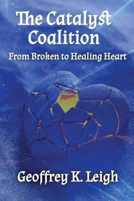 The Catalyst Coalition: From Broken to Healing Heart by Leigh, Geoffrey K.
