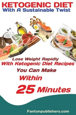 Ketogenic Diet: With A Sustainable Twist Lose Weight Rapidly With Ketogenic Diet Recipes You Can Make Within 25 Minutes by Fanton, Publishers