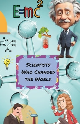 Scientists Who Changed the World: The Impact of Amazing Scientists and Their Inventions for Kids 7-14 by Moussa, Maggie
