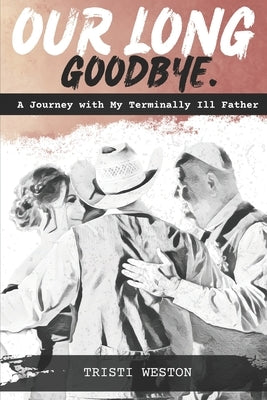 Our Long Goodbye: A Journey with My Terminally Ill Father by Weston, Benjamin James, III