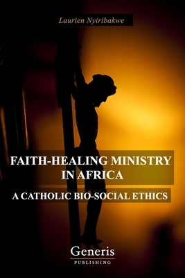 Faith-Healing Ministry in Africa: A Catholic Bio-Social Ethics by Nyiribakwe, Laurien