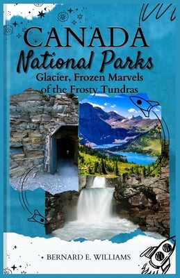 Canada National Parks: Glacier, Frozen Marvels of the Frosty Tundras by Williams, Bernard E.