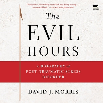 The Evil Hours: A Biography of Post-Traumatic Stress Disorder by Morris, David J.